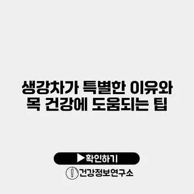 생강차가 특별한 이유와 목 건강에 도움되는 팁