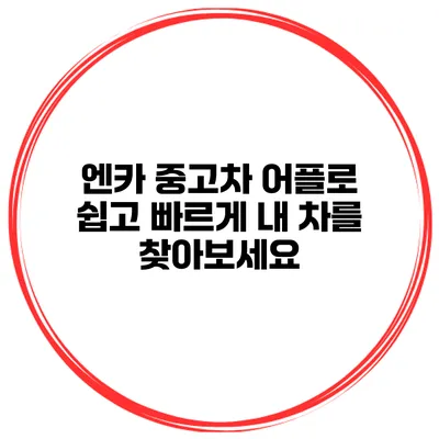 엔카 중고차 어플로 쉽고 빠르게 내 차를 찾아보세요