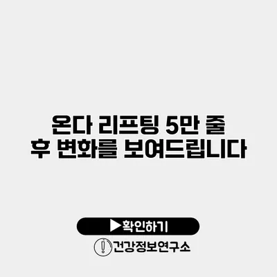 온다 리프팅 5만 줄 후 변화를 보여드립니다