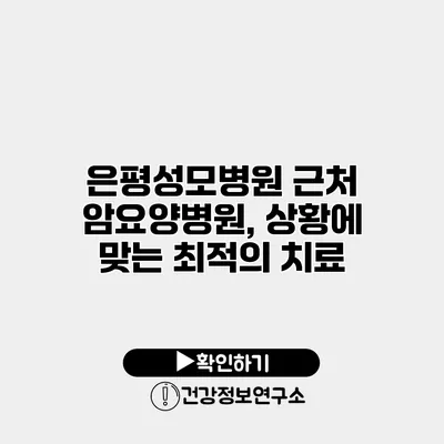 은평성모병원 근처 암요양병원, 상황에 맞는 최적의 치료
