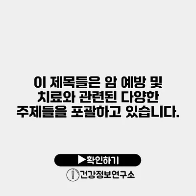 이 제목들은 암 예방 및 치료와 관련된 다양한 주제들을 포괄하고 있습니다.