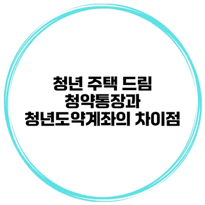청년 주택 드림 청약통장과 청년도약계좌의 차이점