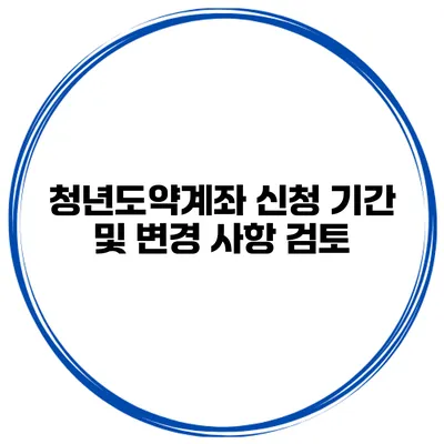 청년도약계좌 신청 기간 및 변경 사항 검토